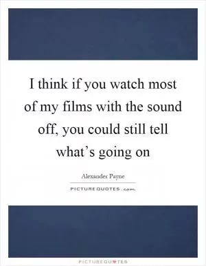 I think if you watch most of my films with the sound off, you could still tell what’s going on Picture Quote #1