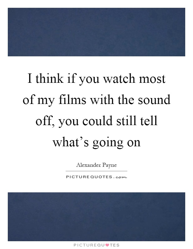 I think if you watch most of my films with the sound off, you could still tell what's going on Picture Quote #1
