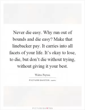 Never die easy. Why run out of bounds and die easy? Make that linebacker pay. It carries into all facets of your life. It’s okay to lose, to die, but don’t die without trying, without giving it your best Picture Quote #1