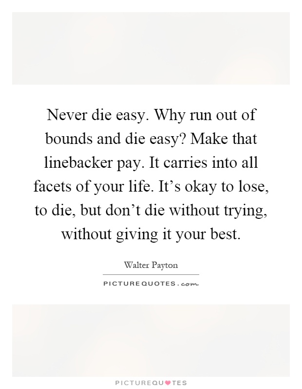 Never die easy. Why run out of bounds and die easy? Make that linebacker pay. It carries into all facets of your life. It's okay to lose, to die, but don't die without trying, without giving it your best Picture Quote #1