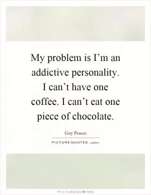 My problem is I’m an addictive personality. I can’t have one coffee. I can’t eat one piece of chocolate Picture Quote #1