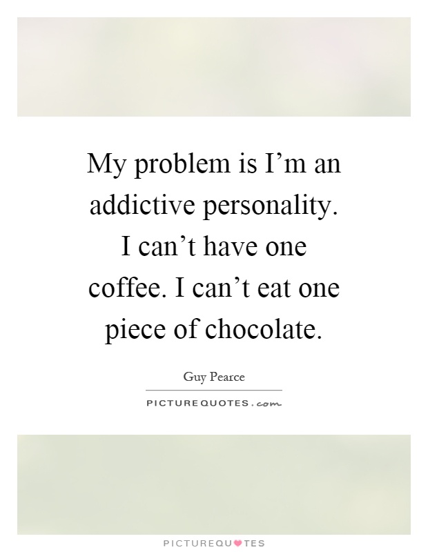 My problem is I'm an addictive personality. I can't have one coffee. I can't eat one piece of chocolate Picture Quote #1