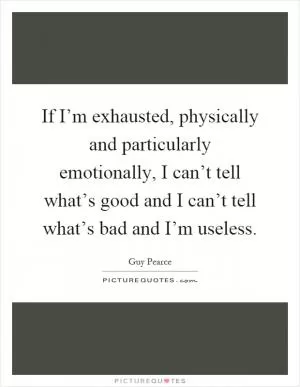 If I’m exhausted, physically and particularly emotionally, I can’t tell what’s good and I can’t tell what’s bad and I’m useless Picture Quote #1