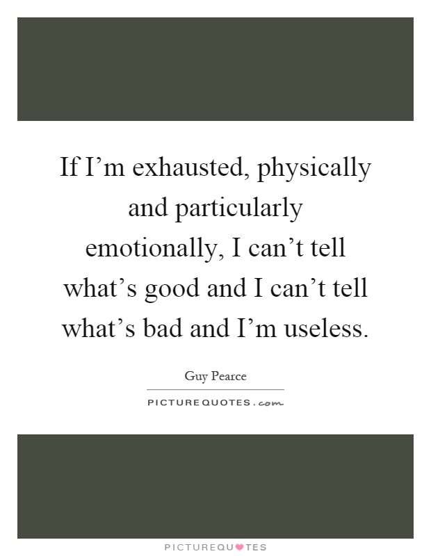 If I'm exhausted, physically and particularly emotionally, I can't tell what's good and I can't tell what's bad and I'm useless Picture Quote #1