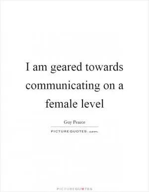 I am geared towards communicating on a female level Picture Quote #1