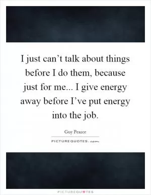 I just can’t talk about things before I do them, because just for me... I give energy away before I’ve put energy into the job Picture Quote #1
