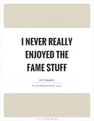 I never really enjoyed the fame stuff Picture Quote #1