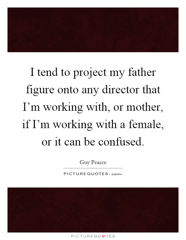 I tend to project my father figure onto any director that I'm working with, or mother, if I'm working with a female, or it can be confused Picture Quote #1