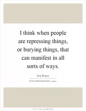 I think when people are repressing things, or burying things, that can manifest in all sorts of ways Picture Quote #1