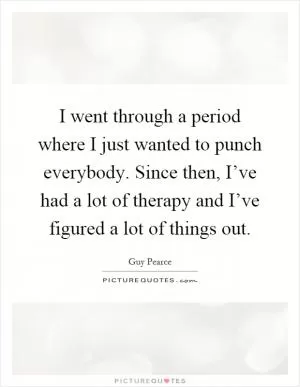 I went through a period where I just wanted to punch everybody. Since then, I’ve had a lot of therapy and I’ve figured a lot of things out Picture Quote #1