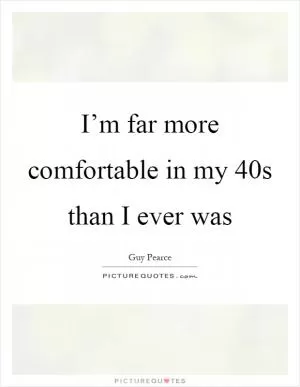 I’m far more comfortable in my 40s than I ever was Picture Quote #1