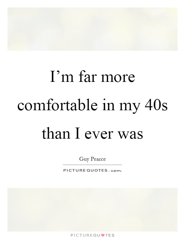 I'm far more comfortable in my 40s than I ever was Picture Quote #1