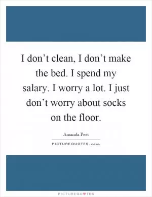 I don’t clean, I don’t make the bed. I spend my salary. I worry a lot. I just don’t worry about socks on the floor Picture Quote #1