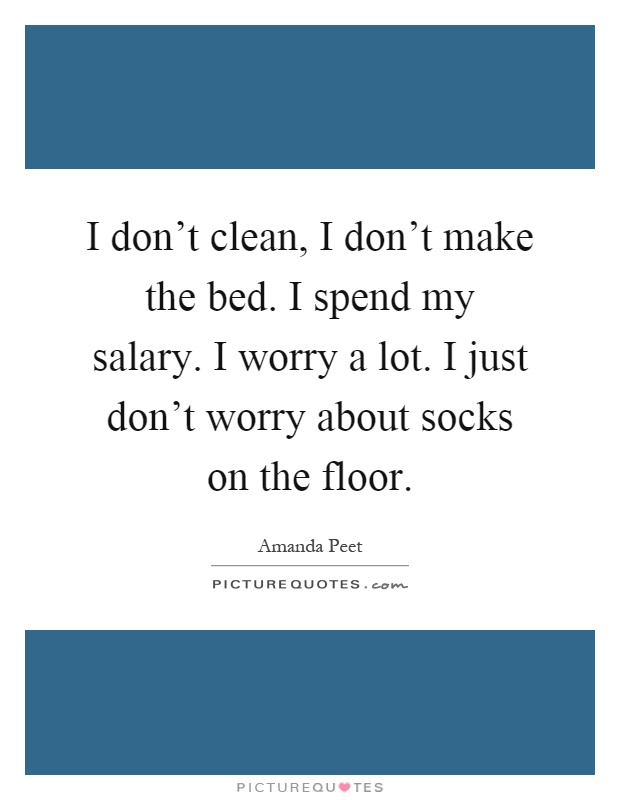 I don't clean, I don't make the bed. I spend my salary. I worry a lot. I just don't worry about socks on the floor Picture Quote #1