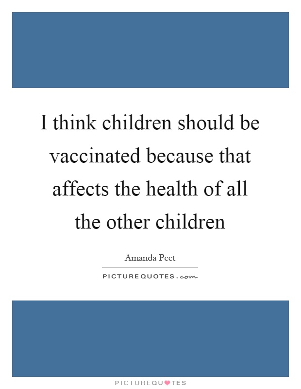 I think children should be vaccinated because that affects the health of all the other children Picture Quote #1