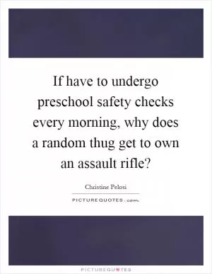 If have to undergo preschool safety checks every morning, why does a random thug get to own an assault rifle? Picture Quote #1