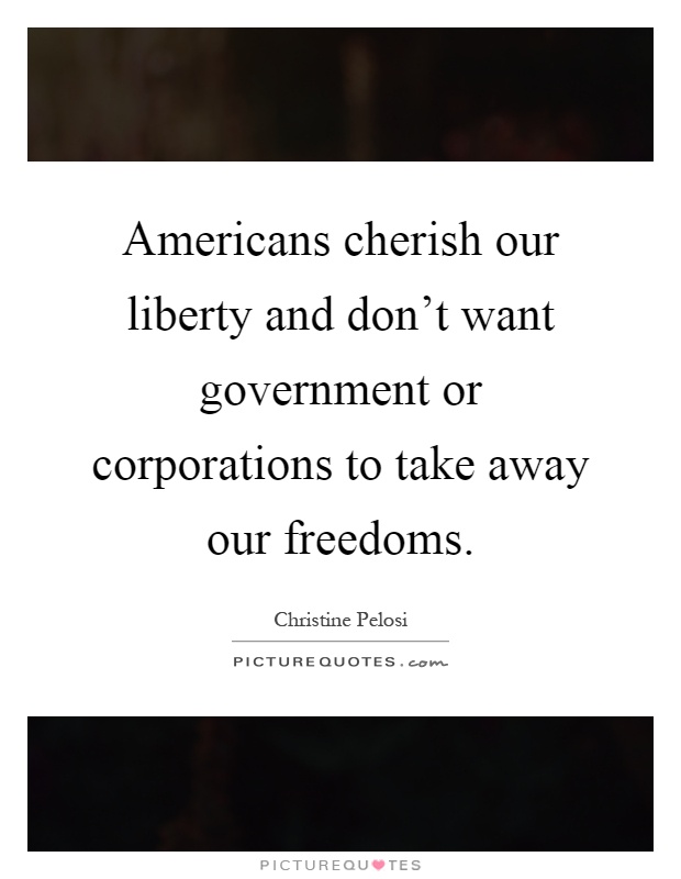 Americans cherish our liberty and don't want government or corporations to take away our freedoms Picture Quote #1