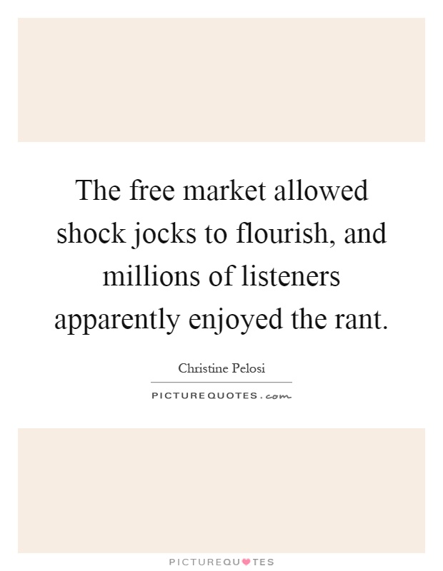 The free market allowed shock jocks to flourish, and millions of listeners apparently enjoyed the rant Picture Quote #1