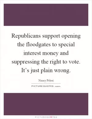 Republicans support opening the floodgates to special interest money and suppressing the right to vote. It’s just plain wrong Picture Quote #1
