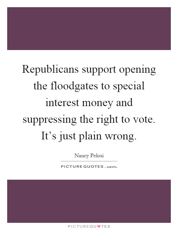 Republicans support opening the floodgates to special interest money and suppressing the right to vote. It's just plain wrong Picture Quote #1