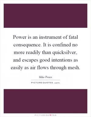 Power is an instrument of fatal consequence. It is confined no more readily than quicksilver, and escapes good intentions as easily as air flows through mesh Picture Quote #1