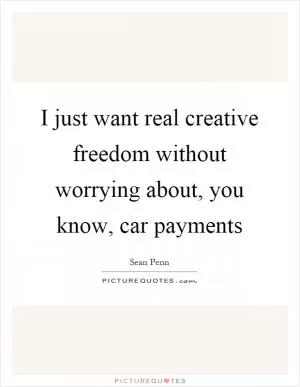 I just want real creative freedom without worrying about, you know, car payments Picture Quote #1
