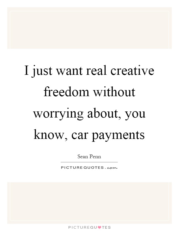 I just want real creative freedom without worrying about, you know, car payments Picture Quote #1