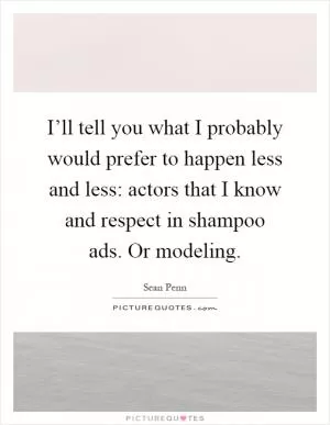 I’ll tell you what I probably would prefer to happen less and less: actors that I know and respect in shampoo ads. Or modeling Picture Quote #1