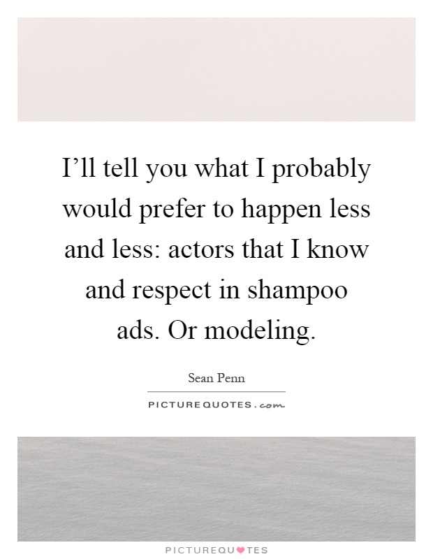I'll tell you what I probably would prefer to happen less and less: actors that I know and respect in shampoo ads. Or modeling Picture Quote #1