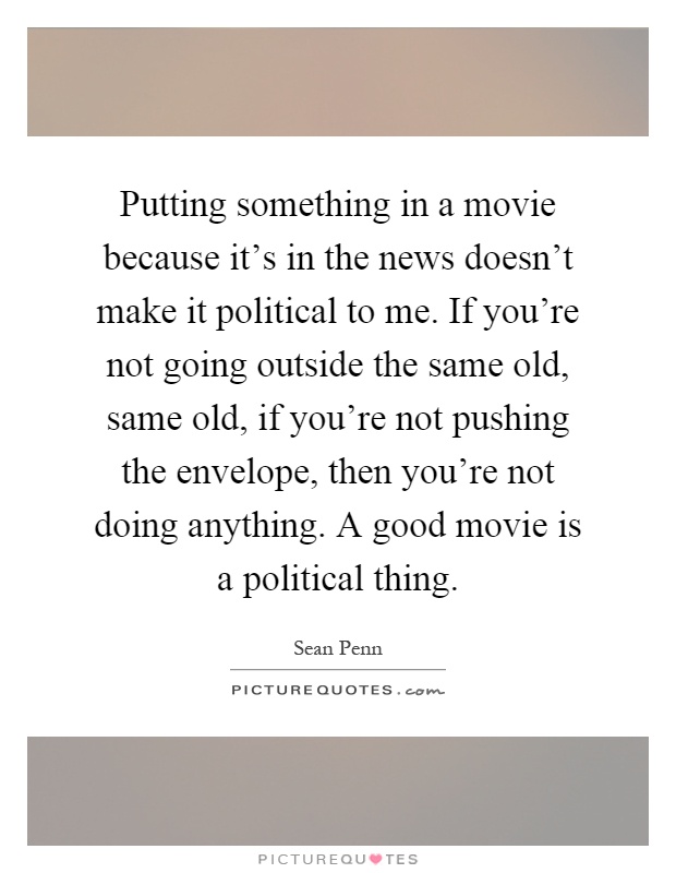 Putting something in a movie because it's in the news doesn't make it political to me. If you're not going outside the same old, same old, if you're not pushing the envelope, then you're not doing anything. A good movie is a political thing Picture Quote #1