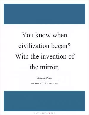 You know when civilization began? With the invention of the mirror Picture Quote #1