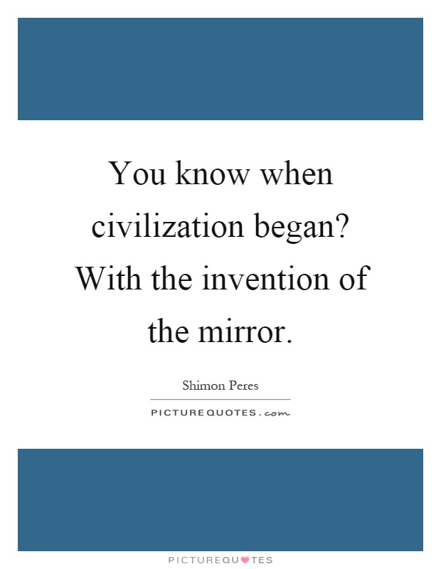 You know when civilization began? With the invention of the mirror Picture Quote #1