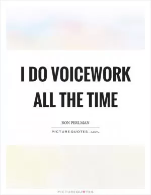 I do voicework all the time Picture Quote #1