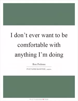 I don’t ever want to be comfortable with anything I’m doing Picture Quote #1