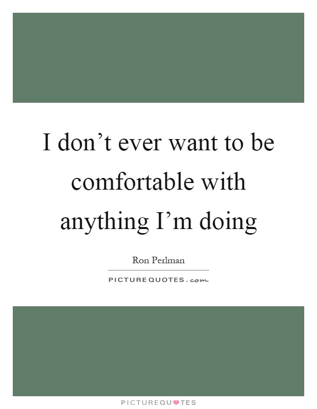 I don't ever want to be comfortable with anything I'm doing Picture Quote #1