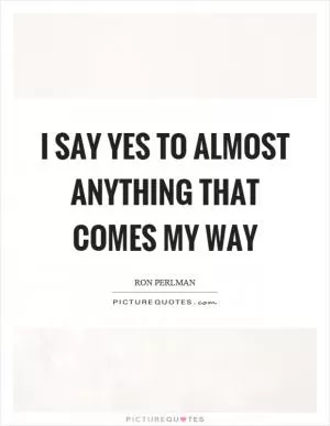 I say yes to almost anything that comes my way Picture Quote #1