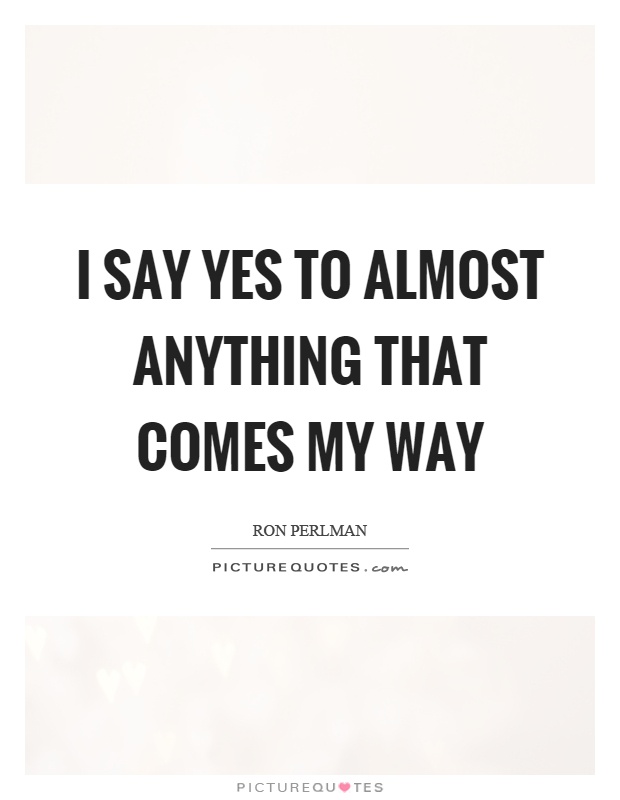 I say yes to almost anything that comes my way Picture Quote #1