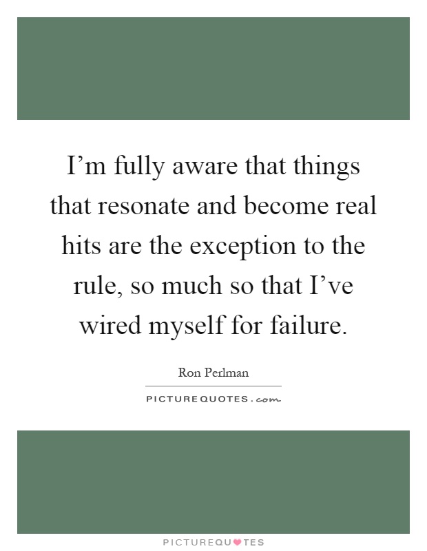 I'm fully aware that things that resonate and become real hits are the exception to the rule, so much so that I've wired myself for failure Picture Quote #1
