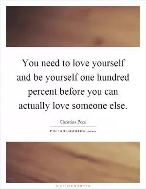 You need to love yourself and be yourself one hundred percent before you can actually love someone else Picture Quote #1