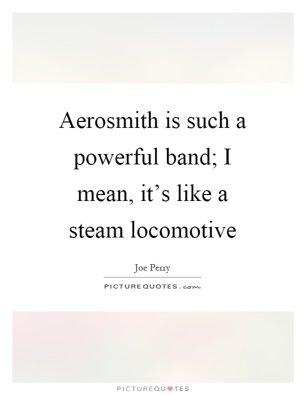 Aerosmith is such a powerful band; I mean, it's like a steam locomotive Picture Quote #1