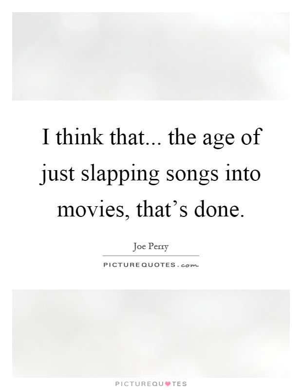 I think that... the age of just slapping songs into movies, that's done Picture Quote #1