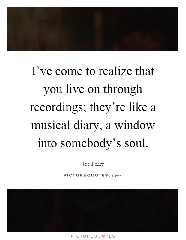 I've come to realize that you live on through recordings; they're like a musical diary, a window into somebody's soul Picture Quote #1