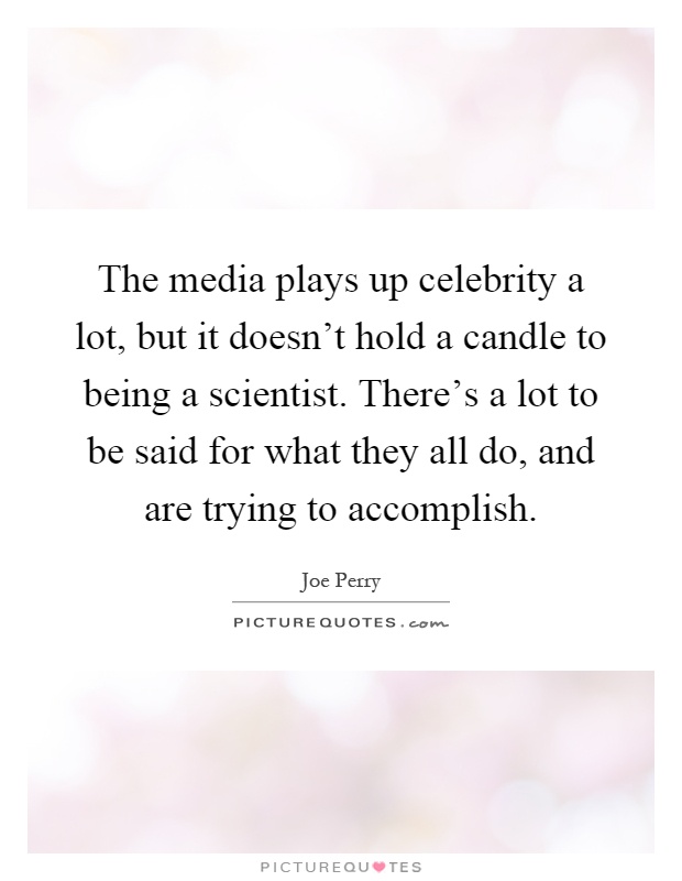 The media plays up celebrity a lot, but it doesn't hold a candle to being a scientist. There's a lot to be said for what they all do, and are trying to accomplish Picture Quote #1