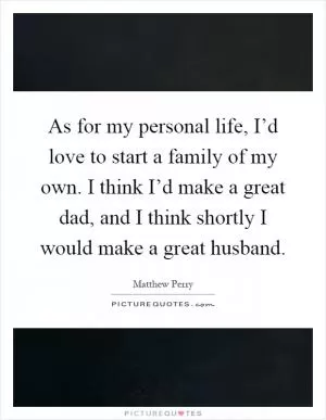 As for my personal life, I’d love to start a family of my own. I think I’d make a great dad, and I think shortly I would make a great husband Picture Quote #1