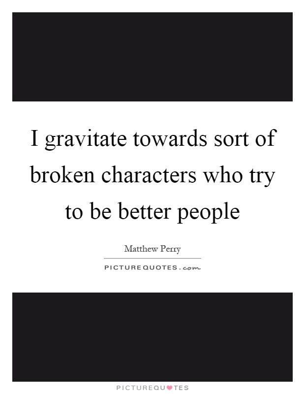 I gravitate towards sort of broken characters who try to be better people Picture Quote #1
