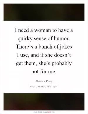 I need a woman to have a quirky sense of humor. There’s a bunch of jokes I use, and if she doesn’t get them, she’s probably not for me Picture Quote #1