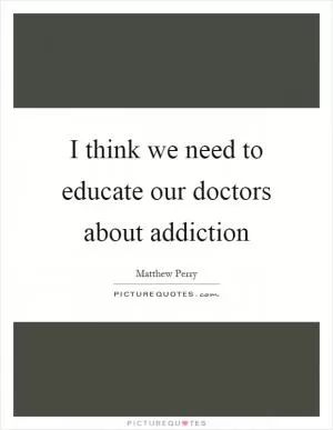 I think we need to educate our doctors about addiction Picture Quote #1