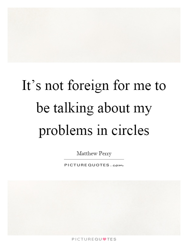 It's not foreign for me to be talking about my problems in circles Picture Quote #1