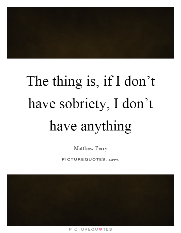 The thing is, if I don't have sobriety, I don't have anything Picture Quote #1