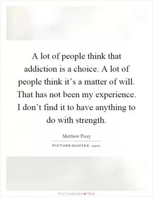 A lot of people think that addiction is a choice. A lot of people think it’s a matter of will. That has not been my experience. I don’t find it to have anything to do with strength Picture Quote #1
